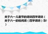 關(guān)于六一兒童節(jié)的詞語四字詞語（關(guān)于六一的檢閱詞（四字詞語）急!）
