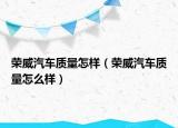 榮威汽車(chē)質(zhì)量怎樣（榮威汽車(chē)質(zhì)量怎么樣）