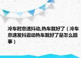冷車時(shí)怠速抖動,熱車就好了（冷車怠速發(fā)抖震動熱車就好了是怎么回事）