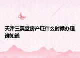 天津三溪堂房產(chǎn)證什么時(shí)候辦理誰(shuí)知道