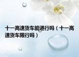 十一高速貨車能通行嗎（十一高速貨車限行嗎）