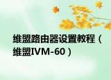 維盟路由器設(shè)置教程（維盟IVM-60）