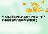 坐飛機不能帶的東西有哪些化妝品（坐飛機不能帶的東西有哪些詳細介紹）