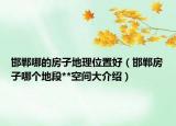 邯鄲哪的房子地理位置好（邯鄲房子哪個地段**空間大介紹）
