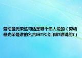 勞動最光榮這句話是哪個偉人說的（勞動最光榮是誰的名言嗎?它出自哪?誰說的?）