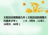 太陽(yáng)活動(dòng)周期是幾年（太陽(yáng)活動(dòng)的周期大約是多少年（　?。〢．8年B．11年C．16年D．60年）