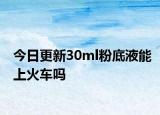今日更新30ml粉底液能上火車嗎