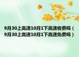 9月30上高速10月1下高速收費嗎（9月30上高速10月1下高速免費嗎）