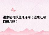 進(jìn)京證可以進(jìn)幾環(huán)內(nèi)（進(jìn)京證可以進(jìn)幾環(huán)）