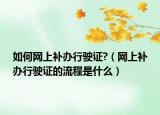如何網(wǎng)上補(bǔ)辦行駛證?（網(wǎng)上補(bǔ)辦行駛證的流程是什么）