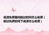 高速免費期間超過時間怎么收費（超過免費時間下高速怎么收費）