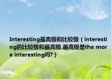 Interesting最高級和比較級（interesting的比較級和最高級.最高級是the more interesting嗎?）