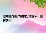 誰(shuí)知道花園洋房的公攤面積一般有多大