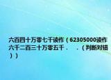 六百四十萬(wàn)零七千讀作（62305000讀作六千二百三十萬(wàn)零五千．   ．（判斷對(duì)錯(cuò)））
