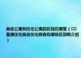商業(yè)公寓和住宅公寓的區(qū)別在哪里（??普通住宅商業(yè)住宅兩者有哪些區(qū)別呢介紹）