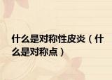 什么是對稱性皮炎（什么是對稱點(diǎn)）