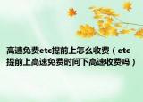 高速免費etc提前上怎么收費（etc提前上高速免費時間下高速收費嗎）
