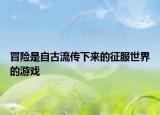 冒險(xiǎn)是自古流傳下來(lái)的征服世界的游戲