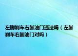 左腳剎車右腳油門違法嗎（左腳剎車右腳油門對(duì)嗎）