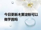 今日更新木薯淀粉可以做芋圓嗎