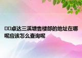 ??卓達(dá)三溪塘售樓部的地址在哪呢應(yīng)該怎么查詢呢