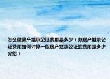 怎么做房產(chǎn)繼承公證費用是多少（辦房產(chǎn)繼承公證費用如何計算一般房產(chǎn)繼承公證的費用是多少介紹）