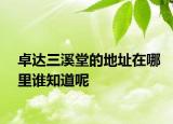 卓達(dá)三溪堂的地址在哪里誰(shuí)知道呢