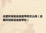合肥環(huán)球美容美發(fā)學(xué)院怎么樣（合肥環(huán)球美容美發(fā)學(xué)校）