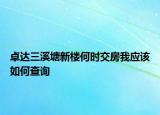 卓達(dá)三溪塘新樓何時交房我應(yīng)該如何查詢