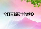 今日更新初十的雅稱