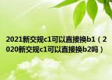 2021新交規(guī)c1可以直接換b1（2020新交規(guī)c1可以直接換b2嗎）