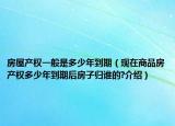 房屋產(chǎn)權(quán)一般是多少年到期（現(xiàn)在商品房產(chǎn)權(quán)多少年到期后房子歸誰的?介紹）