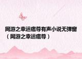 網(wǎng)游之幸運(yùn)痞尊有聲小說(shuō)無(wú)彈窗（網(wǎng)游之幸運(yùn)痞尊）