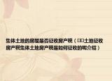 集體土地的房屋是否征收房產(chǎn)稅（??土地征收房產(chǎn)稅集體土地房產(chǎn)稅是如何征收的呢介紹）