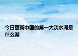 今日更新中國(guó)的第一大淡水湖是什么湖