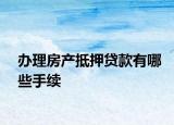 辦理房產(chǎn)抵押貸款有哪些手續(xù)