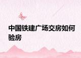 中國鐵建廣場交房如何驗房
