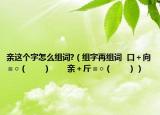 親這個(gè)字怎么組詞?（組字再組詞  口＋向＝○（　　）　　親＋斤＝○（　?。? /></span></a>
                        <h2><a href=