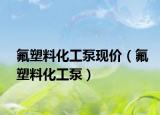 氟塑料化工泵現(xiàn)價（氟塑料化工泵）