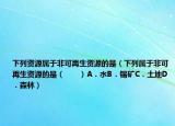 下列資源屬于非可再生資源的是（下列屬于非可再生資源的是（　　）A．水B．錫礦C．土地D．森林）