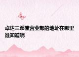 卓達三溪堂營業(yè)部的地址在哪里誰知道呢