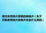 摩托車有鐵片摩擦的吱吱聲（車子開起來有鐵片摩擦聲音是什么原因）