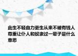 此生不輕自力更生從來不被有錢人尊重讓仆人和奴隸過一輩子是什么意思