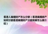 香港人離婚財(cái)產(chǎn)怎么分割（香港離婚房產(chǎn)如何分割香港離婚財(cái)產(chǎn)分割需要怎么做介紹）