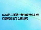 ??卓達(dá)三溪塘**新樓盤什么時候交房呢應(yīng)該怎么查詢呢