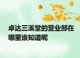 卓達(dá)三溪堂的營業(yè)部在哪里誰知道呢