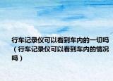 行車記錄儀可以看到車內(nèi)的一切嗎（行車記錄儀可以看到車內(nèi)的情況嗎）