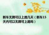 新車無牌可以上路幾天（新車15天內(nèi)可以無牌可上路嗎）