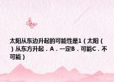 太陽(yáng)從東邊升起的可能性是1（太陽(yáng)（　?。臇|方升起．A．一定B．可能C．不可能）