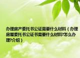 辦理房產(chǎn)委托書公證需要什么材料（辦理房屋委托書公證書需要什么材料?怎么辦理?介紹）
